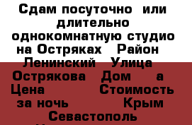 Сдам посуточно, или длительно однокомнатную студио на Остряках › Район ­ Ленинский › Улица ­ Острякова › Дом ­ 5-а › Цена ­ 1 400 › Стоимость за ночь ­ 1 400 - Крым, Севастополь Недвижимость » Квартиры аренда посуточно   